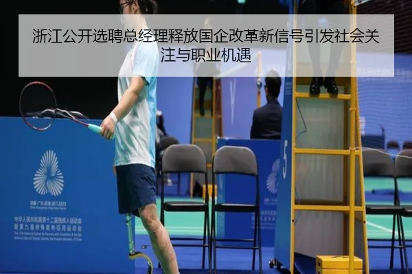 浙江公开选聘总经理释放国企改革新信号引发社会关注与职业机遇