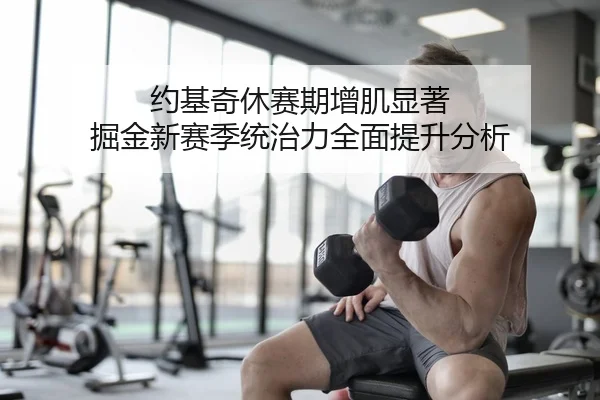 约基奇休赛期增肌显著 掘金新赛季统治力全面提升分析