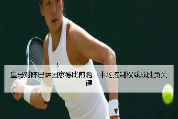 皇马对阵巴萨国家德比前瞻：中场控制权或成胜负关键